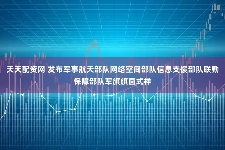 天天配资网 发布军事航天部队网络空间部队信息支援部队联勤保障部队军旗旗面式样