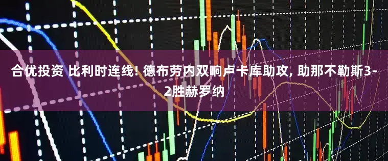 合优投资 比利时连线! 德布劳内双响卢卡库助攻, 助那不勒斯3-2胜赫罗纳