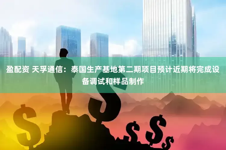 盈配资 天孚通信：泰国生产基地第二期项目预计近期将完成设备调试和样品制作