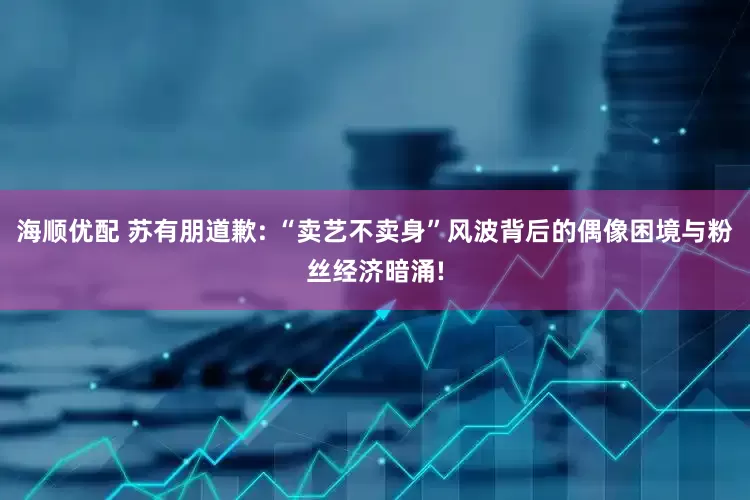 海顺优配 苏有朋道歉: “卖艺不卖身”风波背后的偶像困境与粉丝经济暗涌!