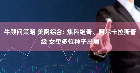 牛顾问策略 美网综合: 焦科维奇、阿尔卡拉斯晋级 女单多位种子出局