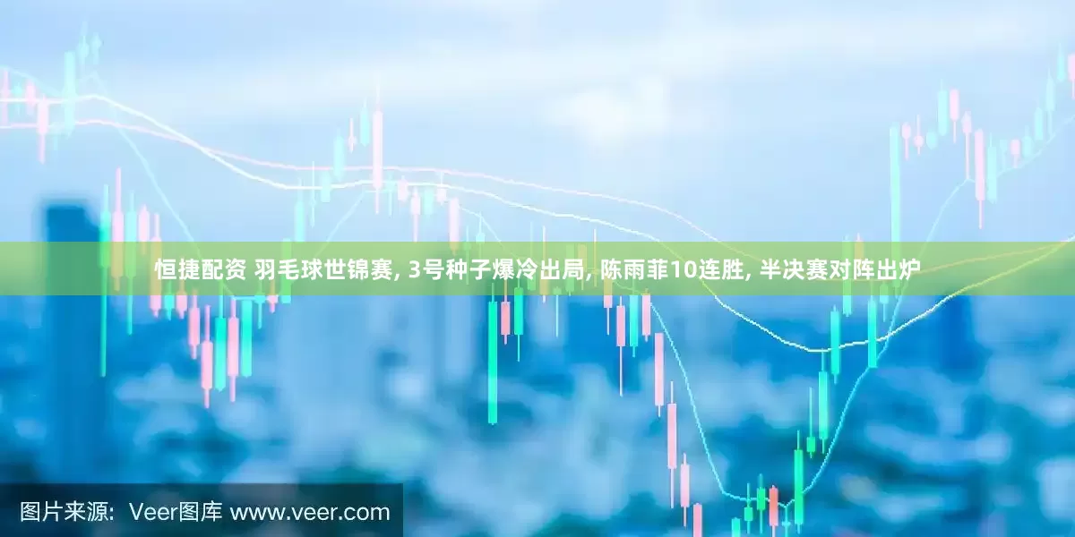 恒捷配资 羽毛球世锦赛, 3号种子爆冷出局, 陈雨菲10连胜, 半决赛对阵出炉