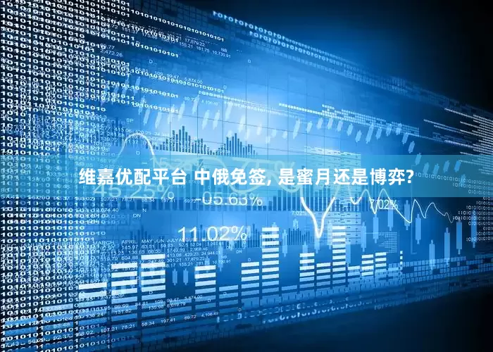 维嘉优配平台 中俄免签, 是蜜月还是博弈?