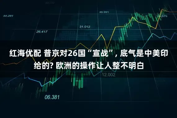 红海优配 普京对26国“宣战”, 底气是中美印给的? 欧洲的操作让人整不明白
