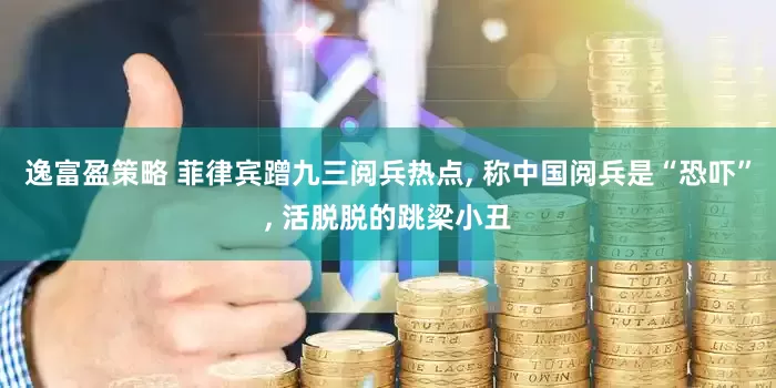 逸富盈策略 菲律宾蹭九三阅兵热点, 称中国阅兵是“恐吓”, 活脱脱的跳梁小丑