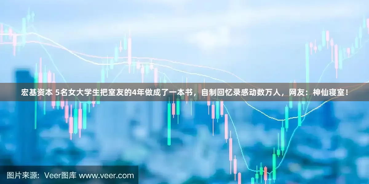 宏基资本 5名女大学生把室友的4年做成了一本书，自制回忆录感动数万人，网友：神仙寝室！