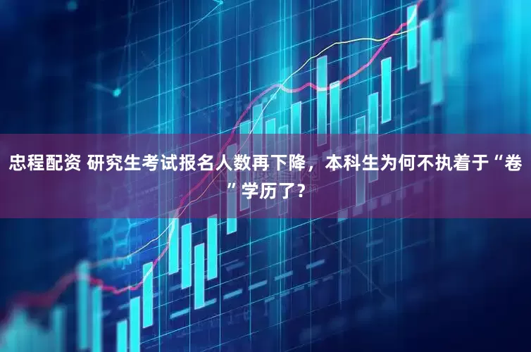 忠程配资 研究生考试报名人数再下降，本科生为何不执着于“卷”学历了？