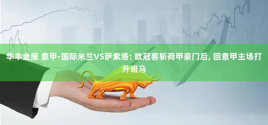 华丰金服 意甲-国际米兰VS萨索洛: 欧冠客斩荷甲豪门后, 回意甲主场打升班马
