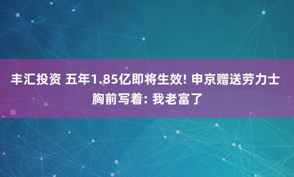 丰汇投资 五年1.85亿即将生效! 申京赠送劳力士 胸前写着: 我老富了