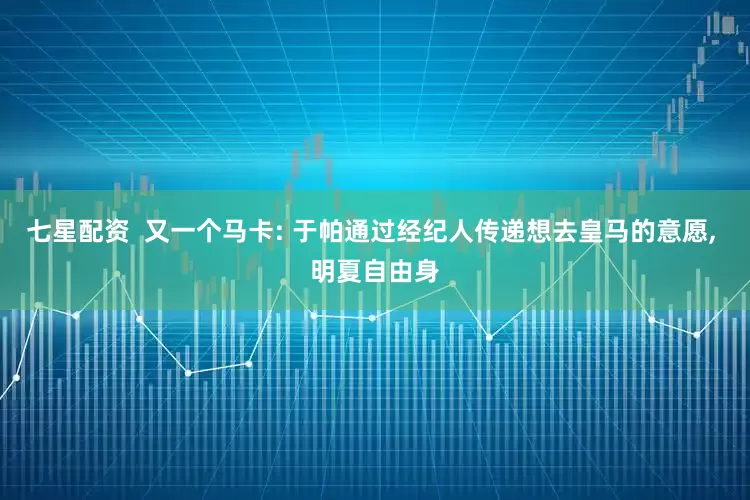 七星配资  又一个马卡: 于帕通过经纪人传递想去皇马的意愿, 明夏自由身