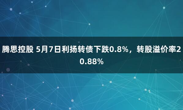 腾思控股 5月7日利扬转债下跌0.8%，转股溢价率20.88%
