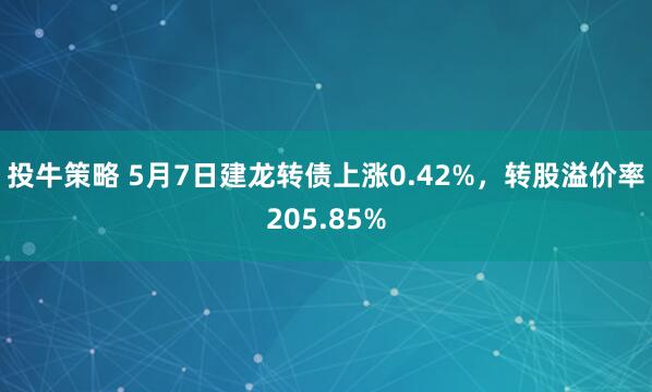 投牛策略 5月7日建龙转债上涨0.42%，转股溢价率205.85%