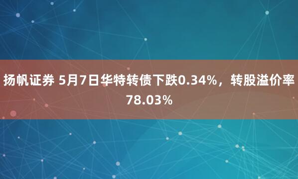 扬帆证券 5月7日华特转债下跌0.34%，转股溢价率78.03%
