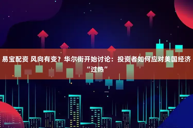 易宝配资 风向有变？华尔街开始讨论：投资者如何应对美国经济“过热”