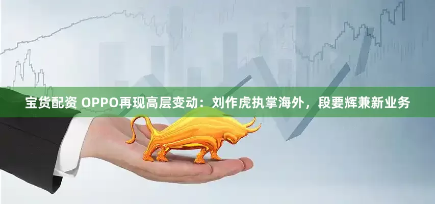 宝货配资 OPPO再现高层变动：刘作虎执掌海外，段要辉兼新业务