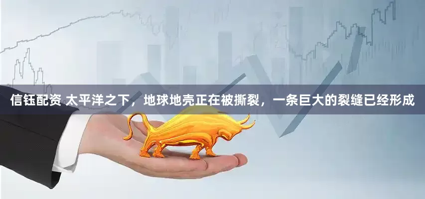 信钰配资 太平洋之下，地球地壳正在被撕裂，一条巨大的裂缝已经形成