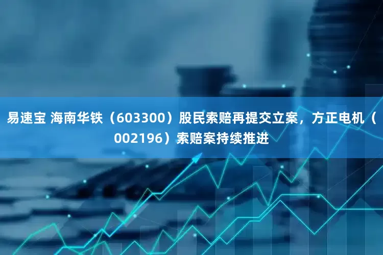 易速宝 海南华铁(603300)股民索赔再提交立案,方正电机(002196)索赔案持续推进