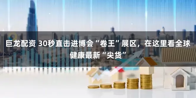 巨龙配资 30秒直击进博会“卷王”展区，在这里看全球健康最新“尖货”