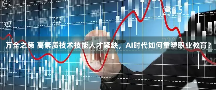 万全之策 高素质技术技能人才紧缺,AI时代如何重塑职业教育?