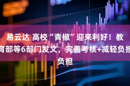 易云达 高校“青椒”迎来利好!教育部等6部门发文,完善考核+减轻负担