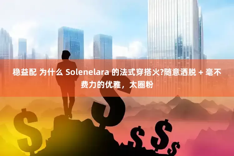 稳益配 为什么 Solenelara 的法式穿搭火?随意洒脱 + 毫不费力的优雅,太圈粉