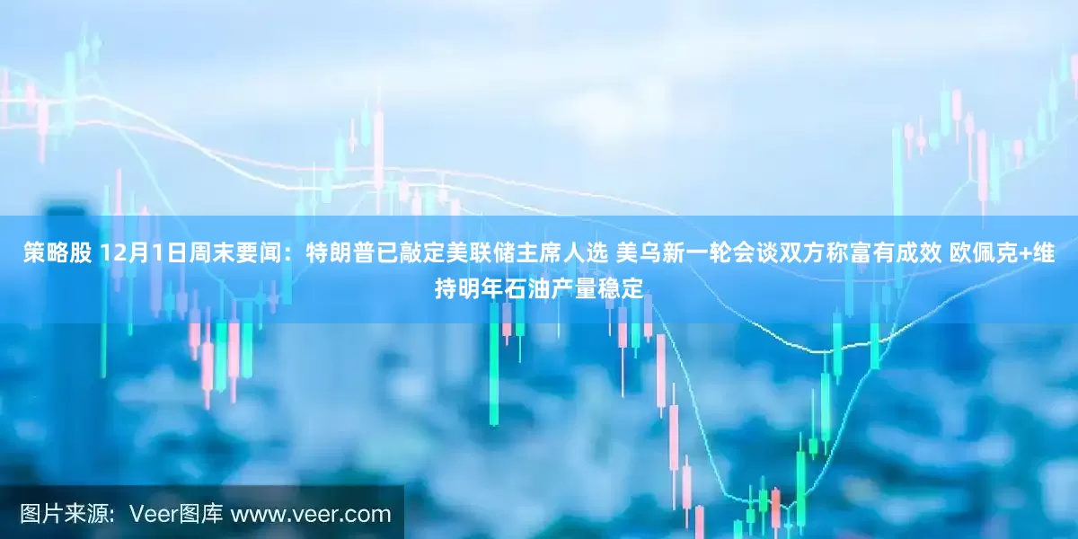 策略股 12月1日周末要闻:特朗普已敲定美联储主席人选 美乌新一轮会谈双方称富有成效 欧佩克+维持明年石油产量稳定