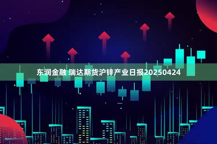 东润金融 瑞达期货沪锌产业日报20250424