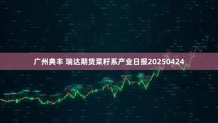 广州典丰 瑞达期货菜籽系产业日报20250424