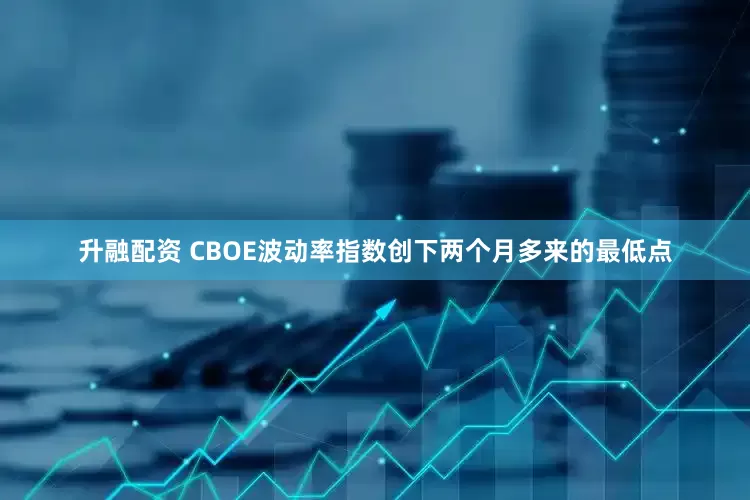 升融配资 CBOE波动率指数创下两个月多来的最低点