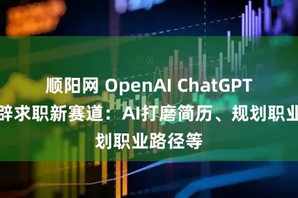 顺阳网 OpenAI ChatGPT被曝开辟求职新赛道：AI打磨简历、规划职业路径等