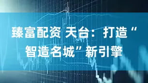 臻富配资 天台:打造“智造名城”新引擎