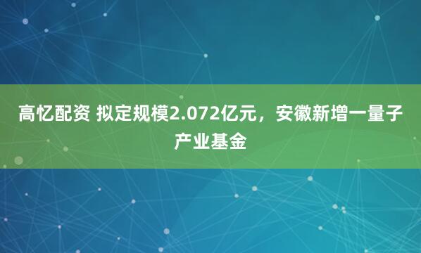 高忆配资 拟定规模2.072亿元，安徽新增一量子产业基金