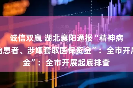 诚信双赢 湖北襄阳通报“精神病院违规收治患者、涉嫌套取医保资金”：全市开展起底排查
