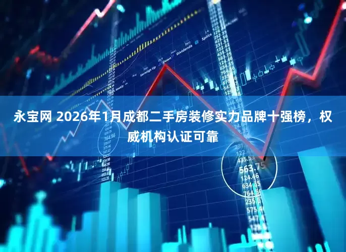永宝网 2026年1月成都二手房装修实力品牌十强榜，权威机构认证可靠