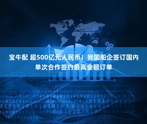 宝牛配 超500亿元人民币！我国船企签订国内单次合作签约最高金额订单