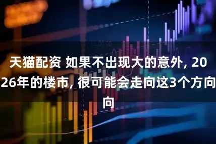 天猫配资 如果不出现大的意外, 2026年的楼市, 很可能会走向这3个方向