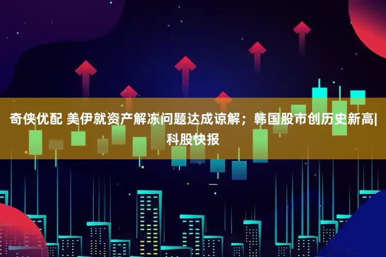奇侠优配 美伊就资产解冻问题达成谅解；韩国股市创历史新高|科股快报