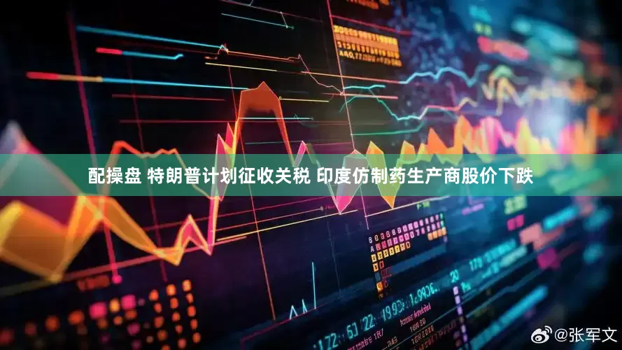 配操盘 特朗普计划征收关税 印度仿制药生产商股价下跌