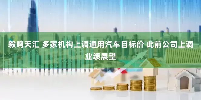 毅鸣天汇 多家机构上调通用汽车目标价 此前公司上调业绩展望