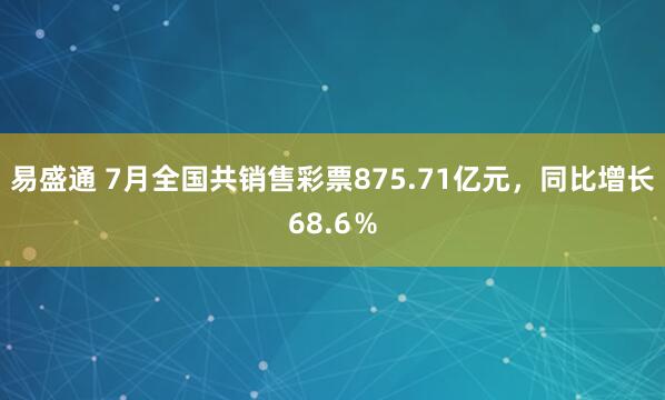 易盛通 7月全国共销售彩票875.71亿元，同比增长68.6％
