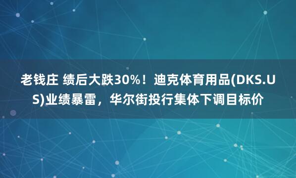老钱庄 绩后大跌30%！迪克体育用品(DKS.US)业绩暴雷，华尔街投行集体下调目标价