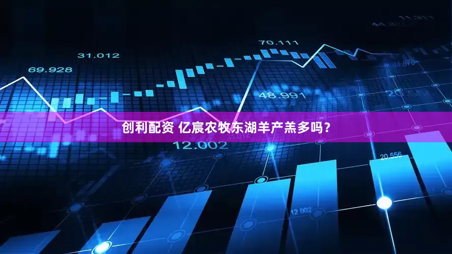 创利配资 亿宸农牧东湖羊产羔多吗?