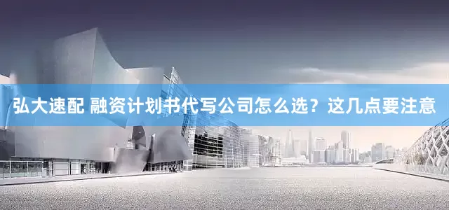 弘大速配 融资计划书代写公司怎么选？这几点要注意
